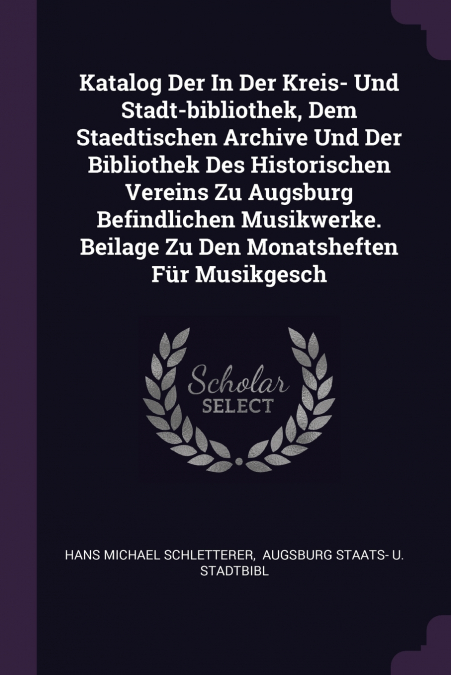 Katalog Der In Der Kreis- Und Stadt-bibliothek, Dem Staedtischen Archive Und Der Bibliothek Des Historischen Vereins Zu Augsburg Befindlichen Musikwerke. Beilage Zu Den Monatsheften Für Musikgesch