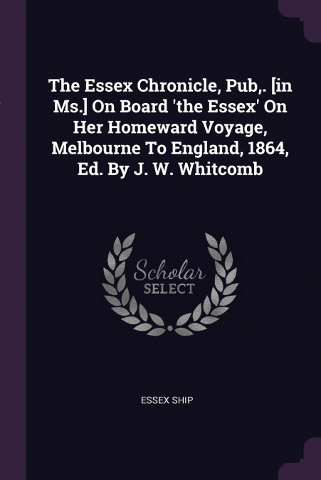 The Essex Chronicle, Pub,. [in Ms.] On Board ’the Essex’ On Her Homeward Voyage, Melbourne To England, 1864, Ed. By J. W. Whitcomb