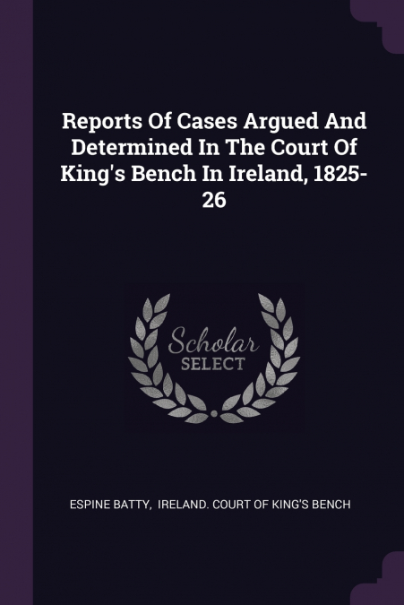 Reports Of Cases Argued And Determined In The Court Of King’s Bench In Ireland, 1825-26