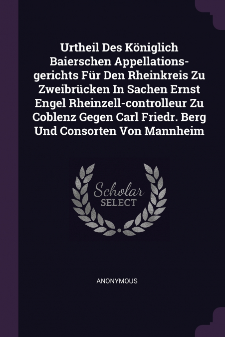 Urtheil Des Königlich Baierschen Appellations-gerichts Für Den Rheinkreis Zu Zweibrücken In Sachen Ernst Engel Rheinzell-controlleur Zu Coblenz Gegen Carl Friedr. Berg Und Consorten Von Mannheim