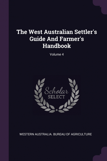 The West Australian Settler’s Guide And Farmer’s Handbook; Volume 4
