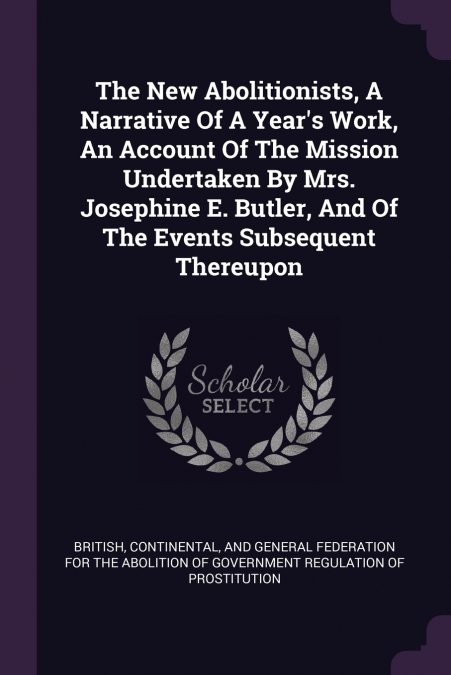 The New Abolitionists, A Narrative Of A Year’s Work, An Account Of The Mission Undertaken By Mrs. Josephine E. Butler, And Of The Events Subsequent Thereupon