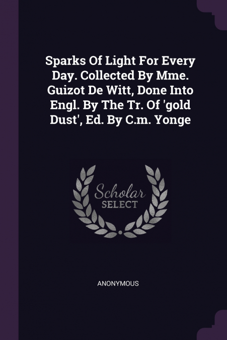 Sparks Of Light For Every Day. Collected By Mme. Guizot De Witt, Done Into Engl. By The Tr. Of ’gold Dust’, Ed. By C.m. Yonge