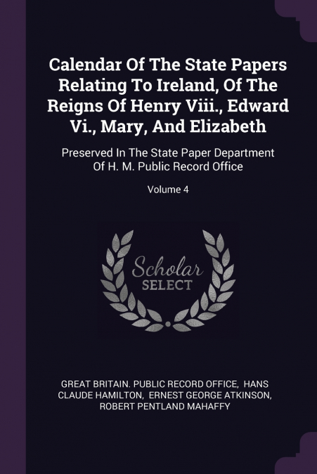 Calendar Of The State Papers Relating To Ireland, Of The Reigns Of Henry Viii., Edward Vi., Mary, And Elizabeth