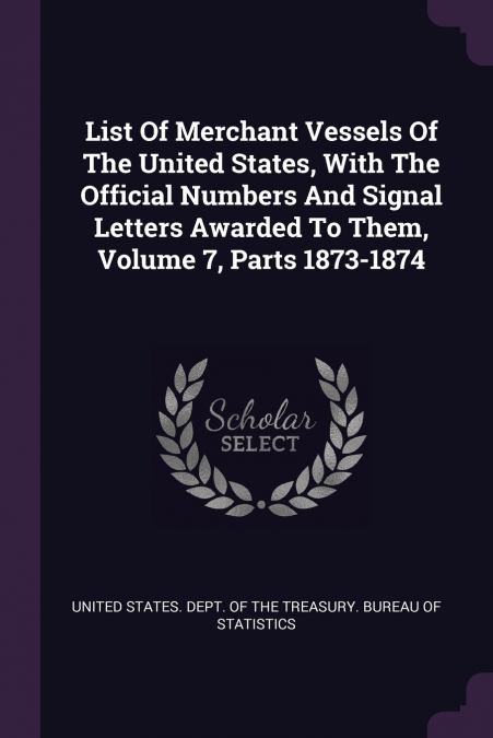 List Of Merchant Vessels Of The United States, With The Official Numbers And Signal Letters Awarded To Them, Volume 7, Parts 1873-1874