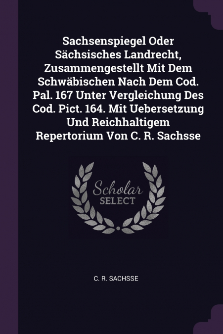 Sachsenspiegel Oder Sächsisches Landrecht, Zusammengestellt Mit Dem Schwäbischen Nach Dem Cod. Pal. 167 Unter Vergleichung Des Cod. Pict. 164. Mit Uebersetzung Und Reichhaltigem Repertorium Von C. R. 