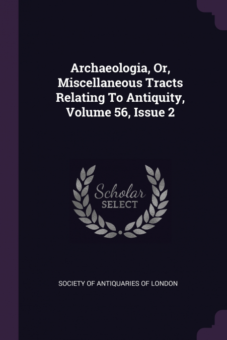 Archaeologia, Or, Miscellaneous Tracts Relating To Antiquity, Volume 56, Issue 2
