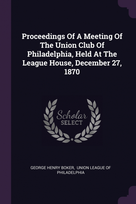 Proceedings Of A Meeting Of The Union Club Of Philadelphia, Held At The League House, December 27, 1870