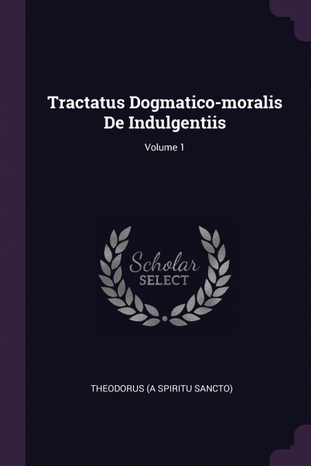 Tractatus Dogmatico-moralis De Indulgentiis; Volume 1