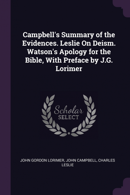 Campbell’s Summary of the Evidences. Leslie On Deism. Watson’s Apology for the Bible, With Preface by J.G. Lorimer