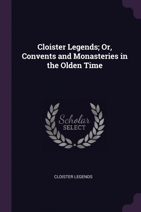 Cloister Legends; Or, Convents and Monasteries in the Olden Time