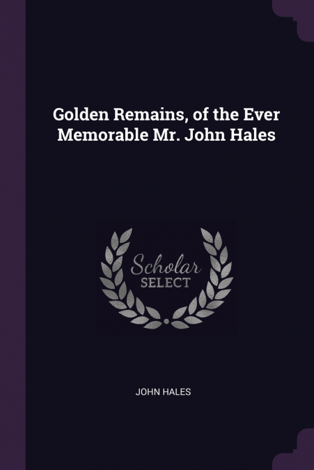 Golden Remains, of the Ever Memorable Mr. John Hales