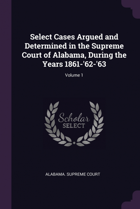 Select Cases Argued and Determined in the Supreme Court of Alabama, During the Years 1861-’62-’63; Volume 1