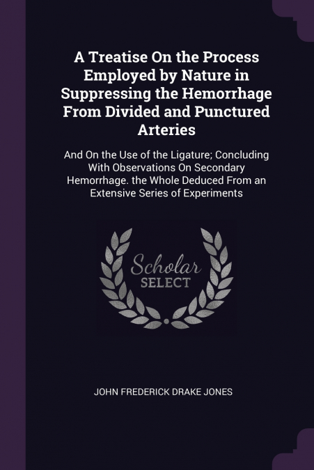 A Treatise On the Process Employed by Nature in Suppressing the Hemorrhage From Divided and Punctured Arteries