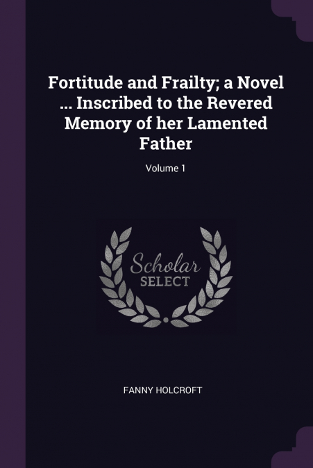 Fortitude and Frailty; a Novel ... Inscribed to the Revered Memory of her Lamented Father; Volume 1