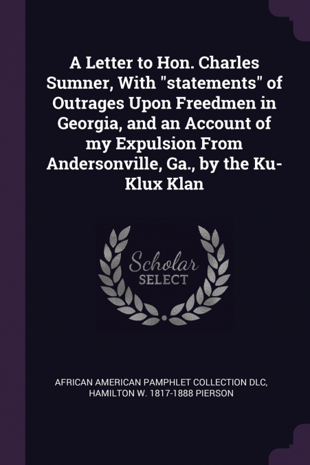 A Letter to Hon. Charles Sumner, With 'statements' of Outrages Upon Freedmen in Georgia, and an Account of my Expulsion From Andersonville, Ga., by the Ku-Klux Klan