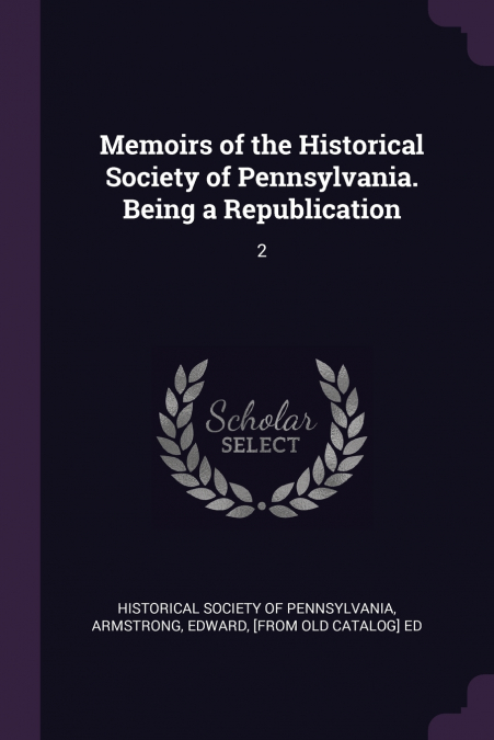 Memoirs of the Historical Society of Pennsylvania. Being a Republication