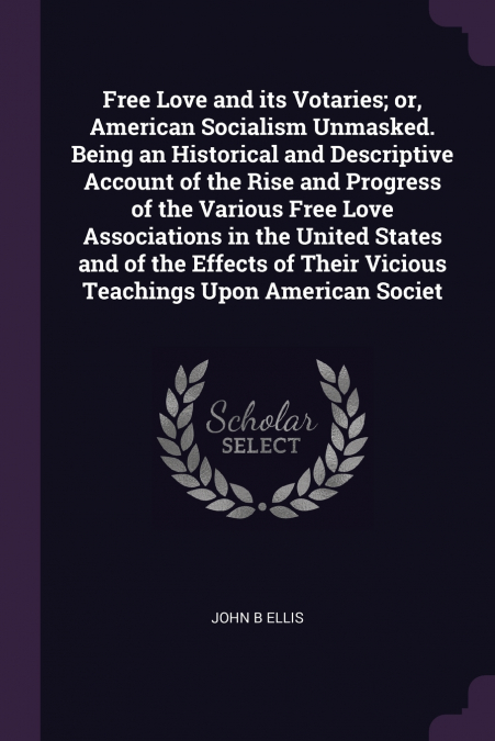 Free Love and its Votaries; or, American Socialism Unmasked. Being an Historical and Descriptive Account of the Rise and Progress of the Various Free Love Associations in the United States and of the 