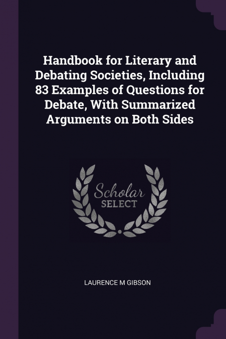 Handbook for Literary and Debating Societies, Including 83 Examples of Questions for Debate, With Summarized Arguments on Both Sides
