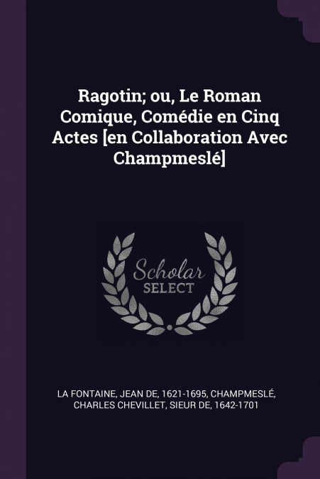 Ragotin; ou, Le Roman Comique, Comédie en Cinq Actes [en Collaboration Avec Champmeslé]