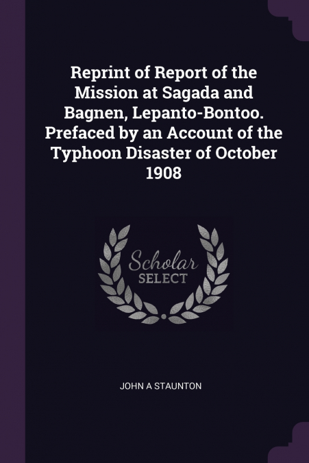 Reprint of Report of the Mission at Sagada and Bagnen, Lepanto-Bontoo. Prefaced by an Account of the Typhoon Disaster of October 1908