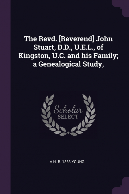 The Revd. [Reverend] John Stuart, D.D., U.E.L., of Kingston, U.C. and his Family; a Genealogical Study,