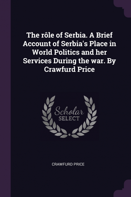 The rôle of Serbia. A Brief Account of Serbia’s Place in World Politics and her Services During the war. By Crawfurd Price