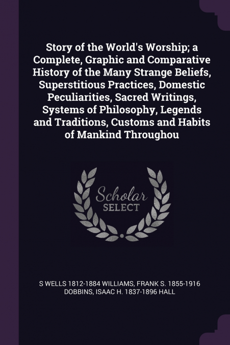 Story of the World’s Worship; a Complete, Graphic and Comparative History of the Many Strange Beliefs, Superstitious Practices, Domestic Peculiarities, Sacred Writings, Systems of Philosophy, Legends 