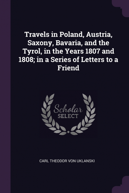 Travels in Poland, Austria, Saxony, Bavaria, and the Tyrol, in the Years 1807 and 1808; in a Series of Letters to a Friend