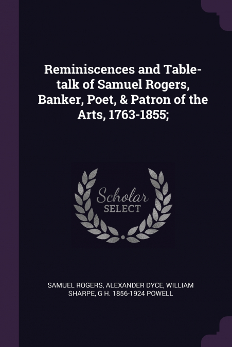 Reminiscences and Table-talk of Samuel Rogers, Banker, Poet, & Patron of the Arts, 1763-1855;