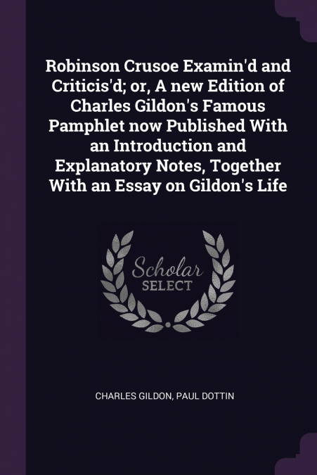 Robinson Crusoe Examin’d and Criticis’d; or, A new Edition of Charles Gildon’s Famous Pamphlet now Published With an Introduction and Explanatory Notes, Together With an Essay on Gildon’s Life