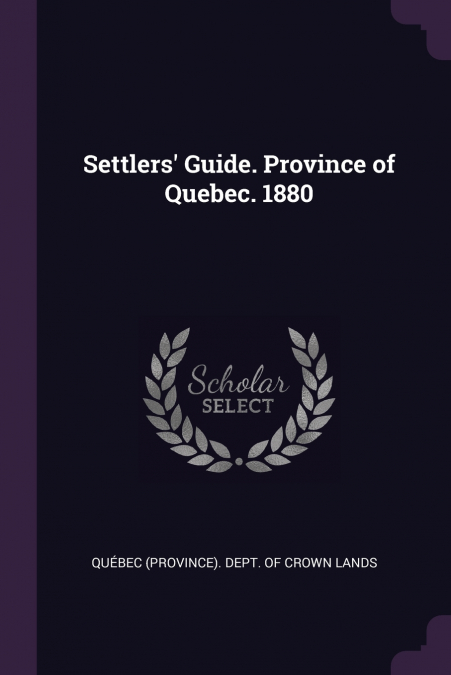 Settlers’ Guide. Province of Quebec. 1880