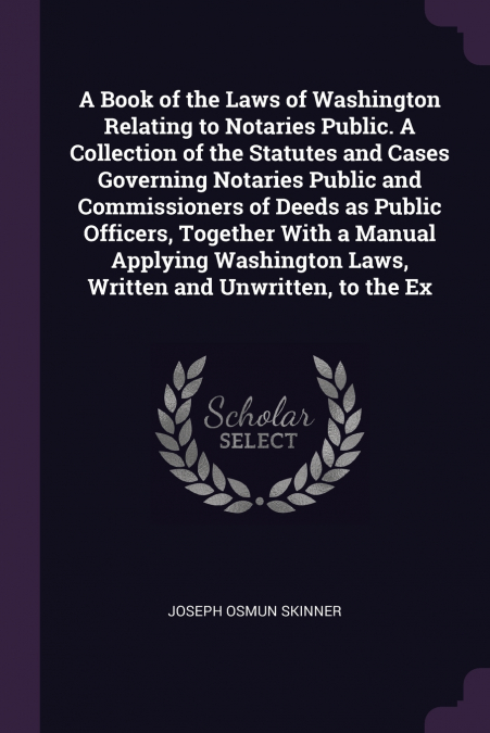 A Book of the Laws of Washington Relating to Notaries Public. A Collection of the Statutes and Cases Governing Notaries Public and Commissioners of Deeds as Public Officers, Together With a Manual App
