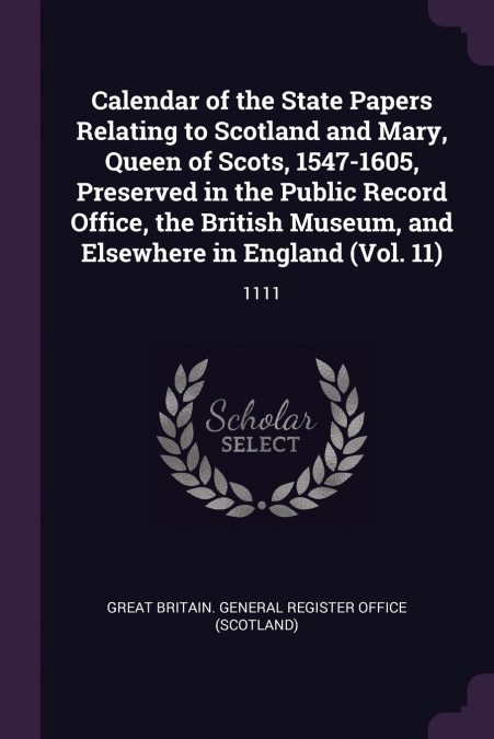 Calendar of the State Papers Relating to Scotland and Mary, Queen of Scots, 1547-1605, Preserved in the Public Record Office, the British Museum, and Elsewhere in England (Vol. 11)