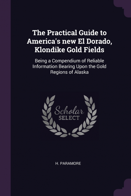 The Practical Guide to America’s new El Dorado, Klondike Gold Fields