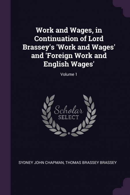 Work and Wages, in Continuation of Lord Brassey’s ’Work and Wages’ and ’Foreign Work and English Wages’; Volume 1