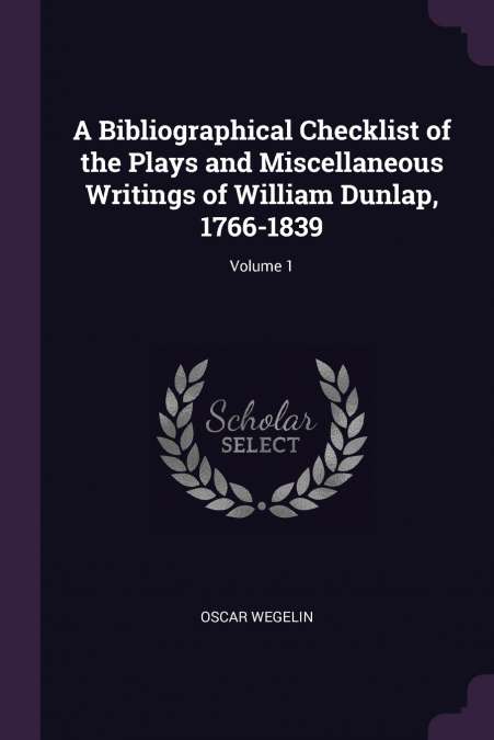 A Bibliographical Checklist of the Plays and Miscellaneous Writings of William Dunlap, 1766-1839; Volume 1
