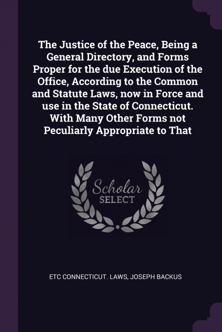 The Justice of the Peace, Being a General Directory, and Forms Proper for the due Execution of the Office, According to the Common and Statute Laws, now in Force and use in the State of Connecticut. W