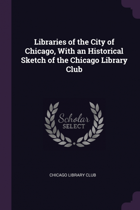 Libraries of the City of Chicago, With an Historical Sketch of the Chicago Library Club