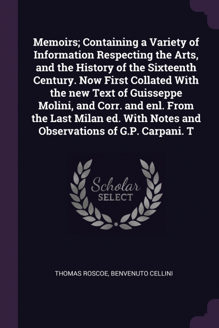 Memoirs; Containing a Variety of Information Respecting the Arts, and the History of the Sixteenth Century. Now First Collated With the new Text of Guisseppe Molini, and Corr. and enl. From the Last M