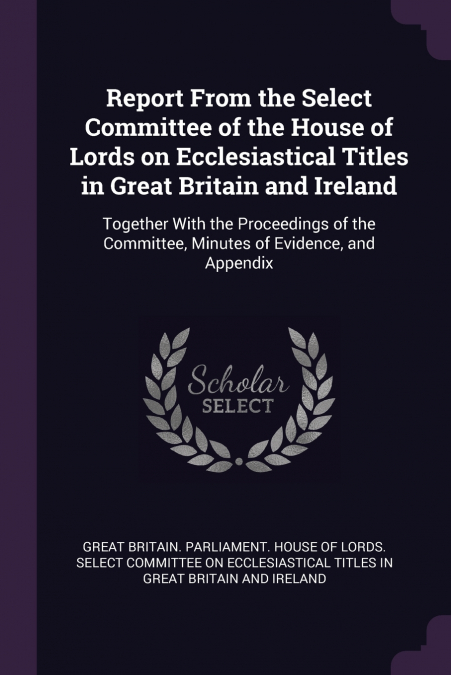 Report From the Select Committee of the House of Lords on Ecclesiastical Titles in Great Britain and Ireland