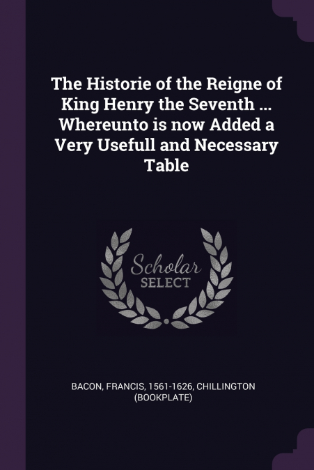 The Historie of the Reigne of King Henry the Seventh ... Whereunto is now Added a Very Usefull and Necessary Table