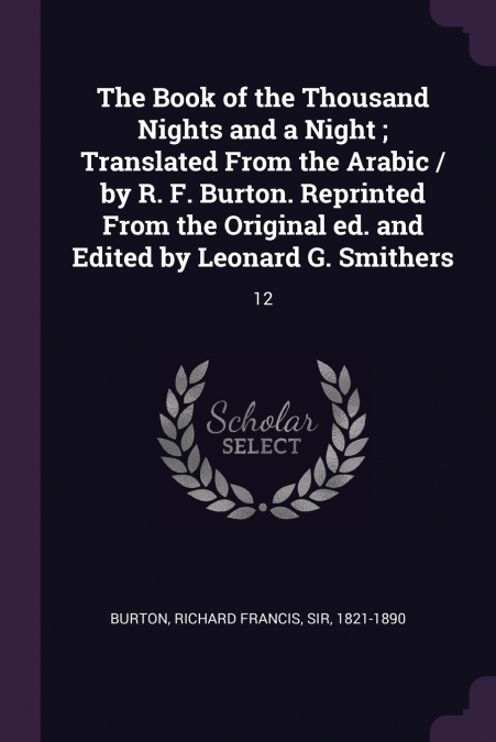 The Book of the Thousand Nights and a Night ; Translated From the Arabic / by R. F. Burton. Reprinted From the Original ed. and Edited by Leonard G. Smithers