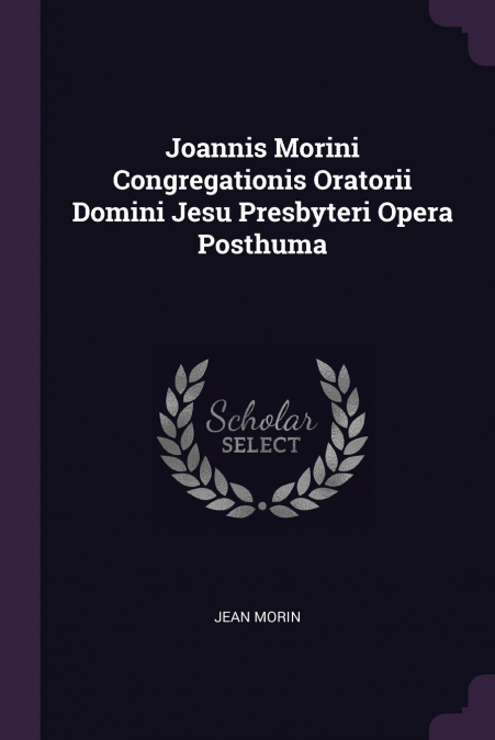 Joannis Morini Congregationis Oratorii Domini Jesu Presbyteri Opera Posthuma