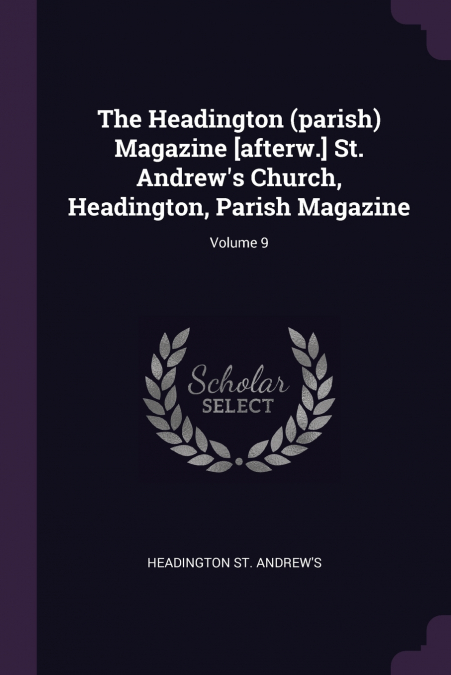 The Headington (parish) Magazine [afterw.] St. Andrew’s Church, Headington, Parish Magazine; Volume 9