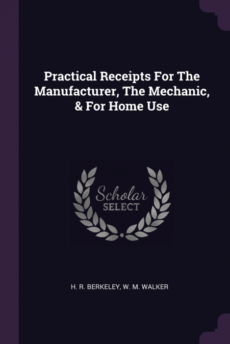 Practical Receipts For The Manufacturer, The Mechanic, & For Home Use