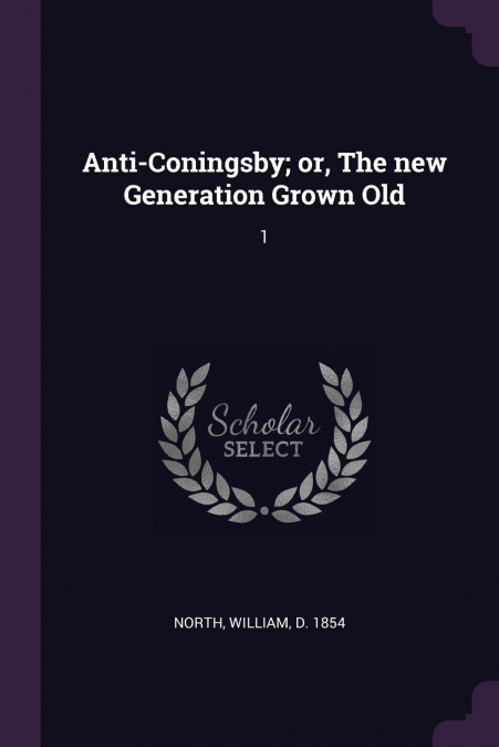 Anti-Coningsby; or, The new Generation Grown Old