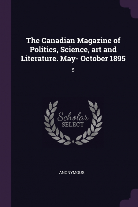The Canadian Magazine of Politics, Science, art and Literature. May- October 1895