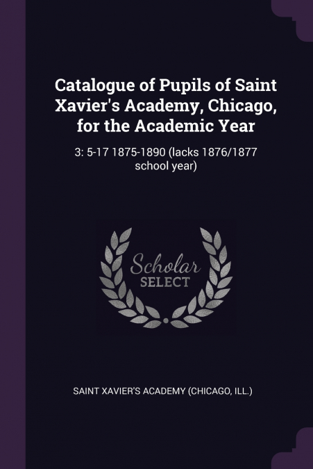 Catalogue of Pupils of Saint Xavier’s Academy, Chicago, for the Academic Year