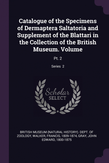 Catalogue of the Specimens of Dermaptera Saltatoria and Supplement of the Blattari in the Collection of the British Museum. Volume